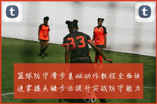 篮球防守滑步基础动作教程全面快速掌握关键步法提升实战防守能力