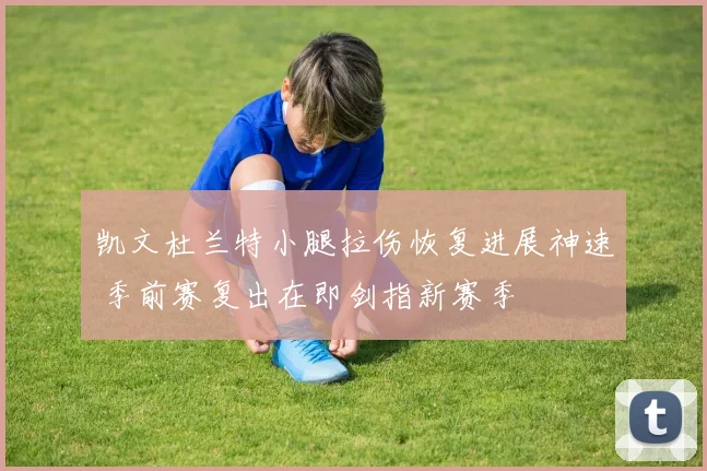凯文杜兰特小腿拉伤恢复进展神速 季前赛复出在即剑指新赛季