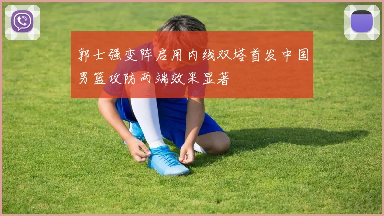 郭士强变阵启用内线双塔首发中国男篮攻防两端效果显著