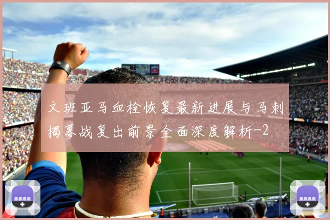 文班亚马血栓恢复最新进展与马刺揭幕战复出前景全面深度解析