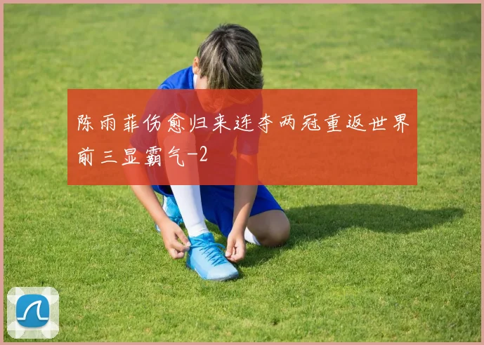 陈雨菲伤愈归来连夺两冠重返世界前三显霸气