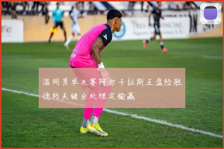 温网男单决赛阿尔卡拉斯五盘险胜德约关键分处理定输赢