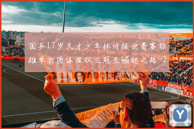 国乒17岁天才少年林诗栋世青赛称雄单打团体混双三冠王崛起之路