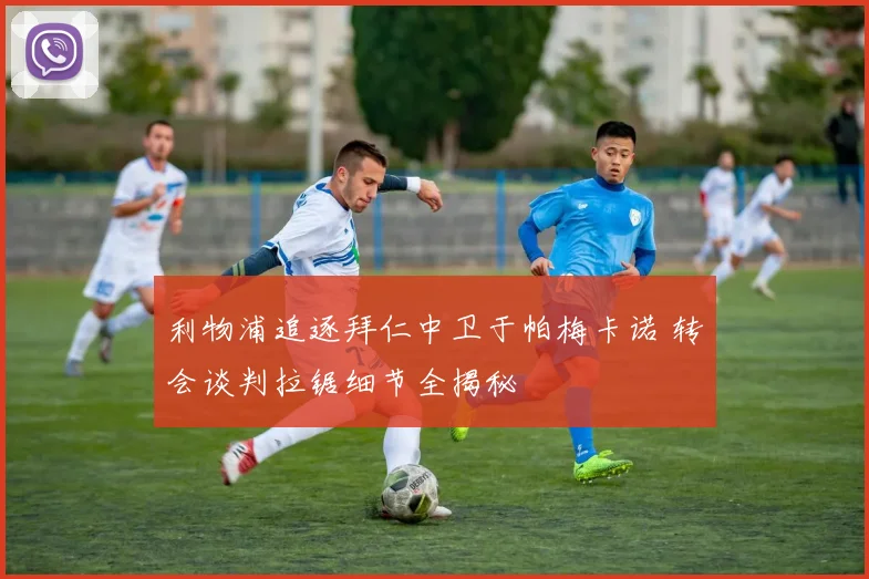 利物浦追逐拜仁中卫于帕梅卡诺 转会谈判拉锯细节全揭秘