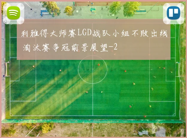 利雅得大师赛LGD战队小组不败出线 淘汰赛争冠前景展望