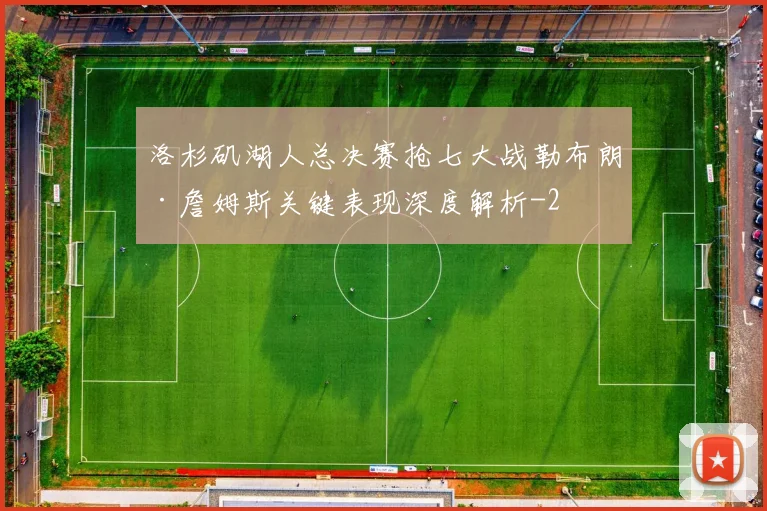 洛杉矶湖人总决赛抢七大战勒布朗·詹姆斯关键表现深度解析