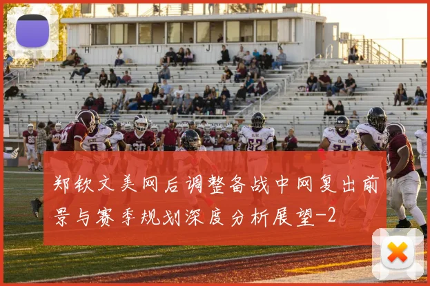 郑钦文美网后调整备战中网复出前景与赛季规划深度分析展望