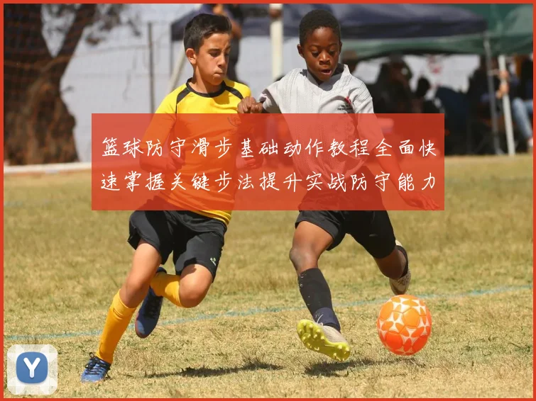 篮球防守滑步基础动作教程全面快速掌握关键步法提升实战防守能力