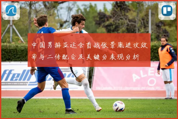 中国男排亚运会首战张景胤进攻效率与二传配合及关键分表现分析
