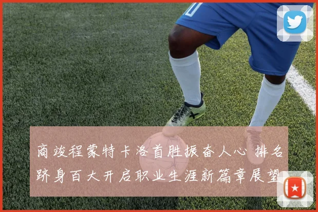 商竣程蒙特卡洛首胜振奋人心 排名跻身百大开启职业生涯新篇章展望