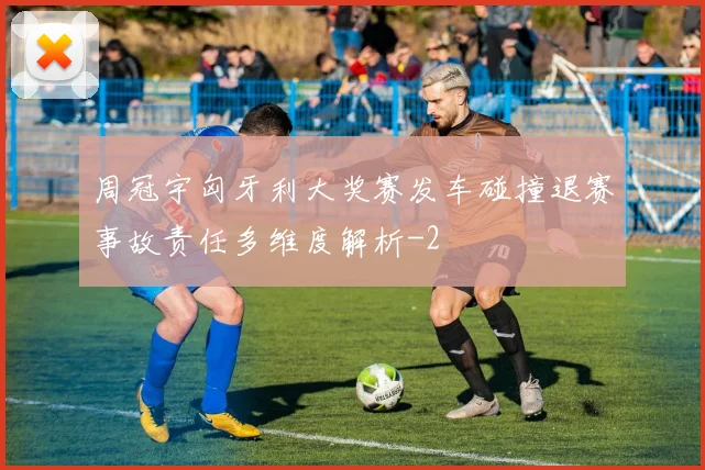 周冠宇匈牙利大奖赛发车碰撞退赛事故责任多维度解析