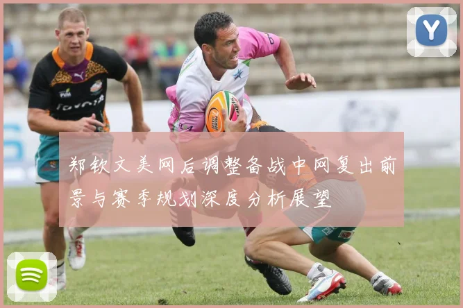 郑钦文美网后调整备战中网复出前景与赛季规划深度分析展望