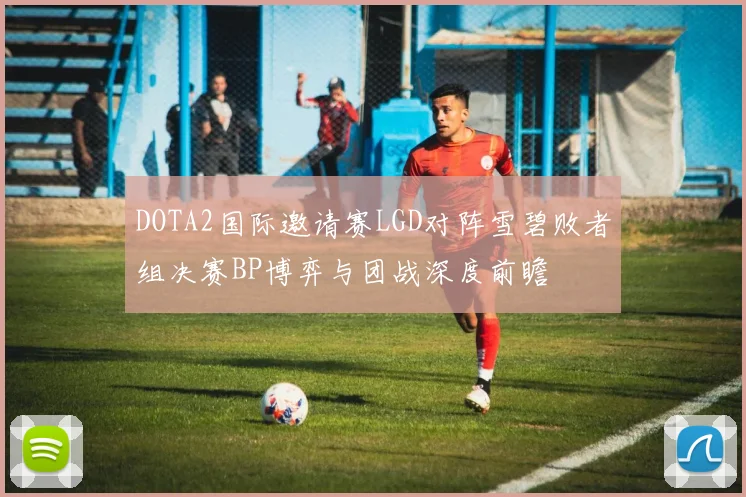 DOTA2国际邀请赛LGD对阵雪碧败者组决赛BP博弈与团战深度前瞻