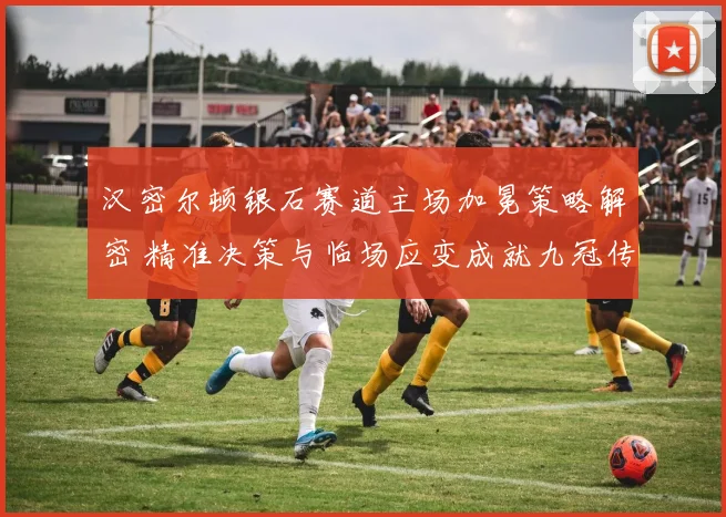 汉密尔顿银石赛道主场加冕策略解密 精准决策与临场应变成就九冠传奇