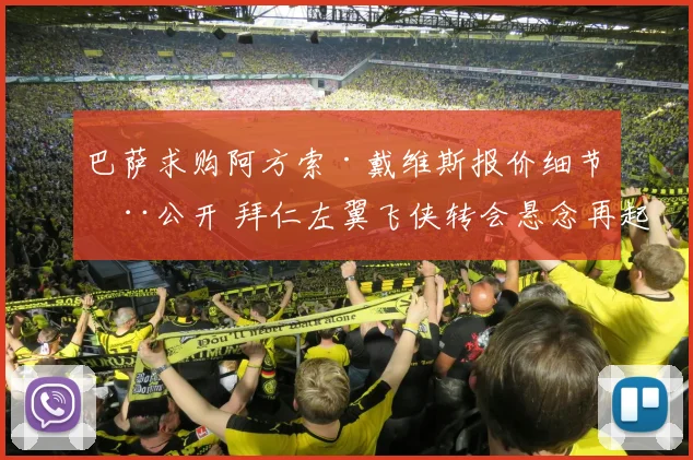 巴萨求购阿方索·戴维斯报价细节全公开 拜仁左翼飞侠转会悬念再起