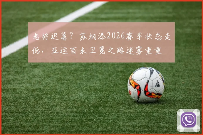 老将迟暮？苏炳添2026赛季状态走低，亚运百米卫冕之路迷雾重重