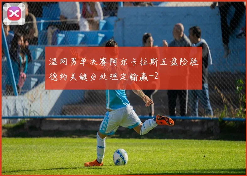 温网男单决赛阿尔卡拉斯五盘险胜德约关键分处理定输赢