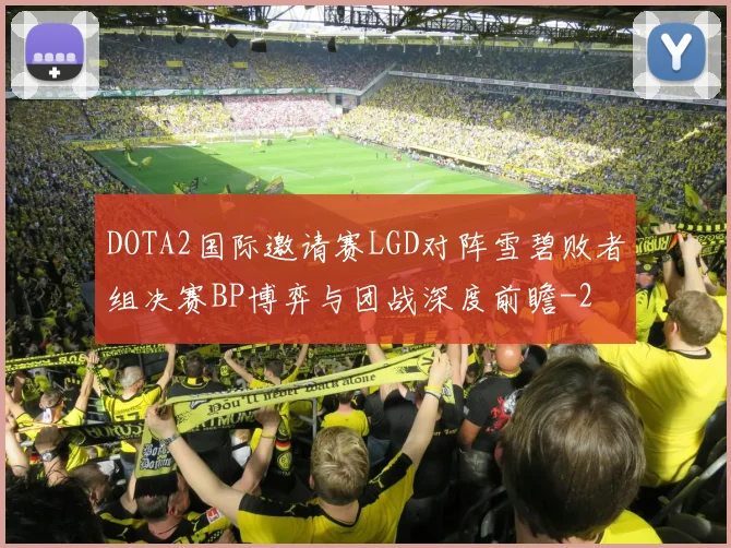 DOTA2国际邀请赛LGD对阵雪碧败者组决赛BP博弈与团战深度前瞻