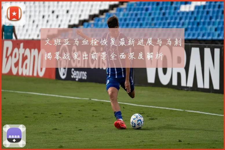 文班亚马血栓恢复最新进展与马刺揭幕战复出前景全面深度解析