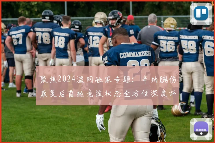 聚焦2024温网独家专题：辛纳腕伤康复后首轮竞技状态全方位深度评估与夺冠前景详尽展望