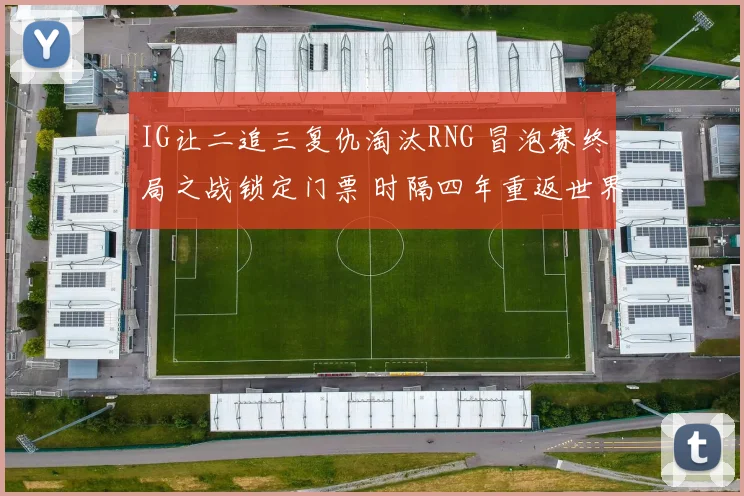 IG让二追三复仇淘汰RNG 冒泡赛终局之战锁定门票 时隔四年重返世界赛