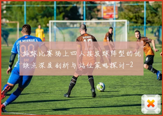 排球比赛场上四人接发球阵型的优缺点深度剖析与站位策略探讨