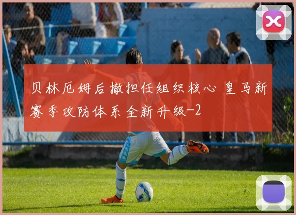 贝林厄姆后撤担任组织核心 皇马新赛季攻防体系全新升级