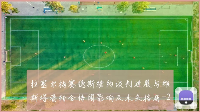 拉塞尔梅赛德斯续约谈判进展与维斯塔潘转会传闻影响及未来格局