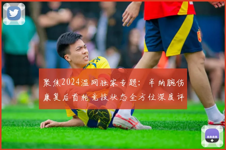聚焦2024温网独家专题：辛纳腕伤康复后首轮竞技状态全方位深度评估与夺冠前景详尽展望