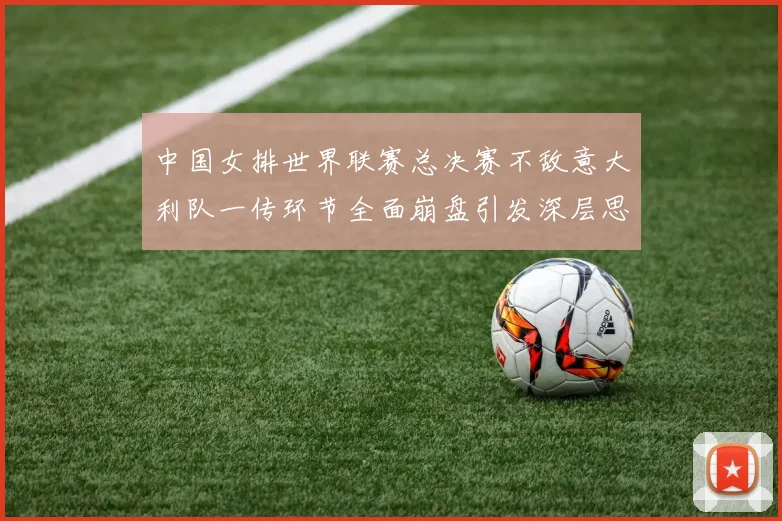 中国女排世界联赛总决赛不敌意大利队一传环节全面崩盘引发深层思考