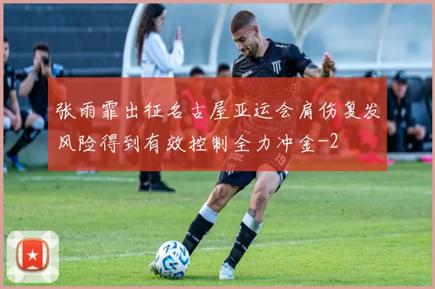 张雨霏出征名古屋亚运会肩伤复发风险得到有效控制全力冲金