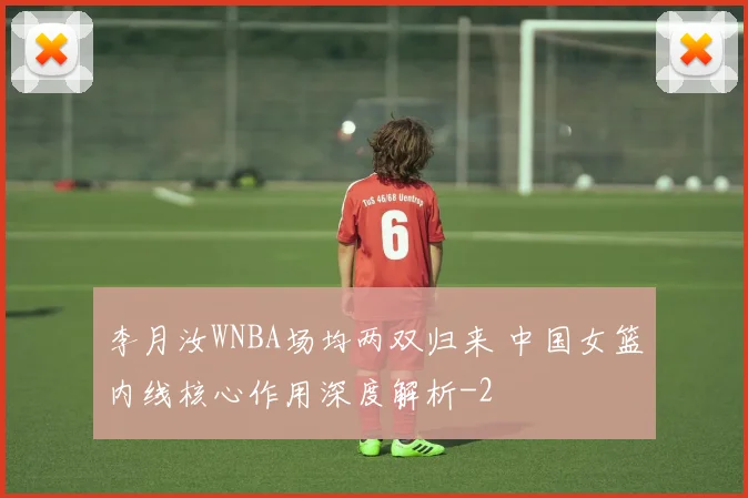 李月汝WNBA场均两双归来 中国女篮内线核心作用深度解析