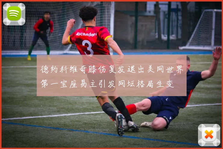 德约科维奇膝伤复发退出美网世界第一宝座易主引发网坛格局生变