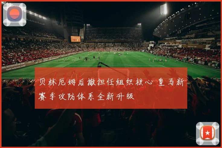 贝林厄姆后撤担任组织核心 皇马新赛季攻防体系全新升级